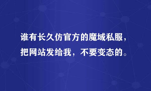 谁有长久仿官方的魔域私服，把网站发给我，不要变态的。