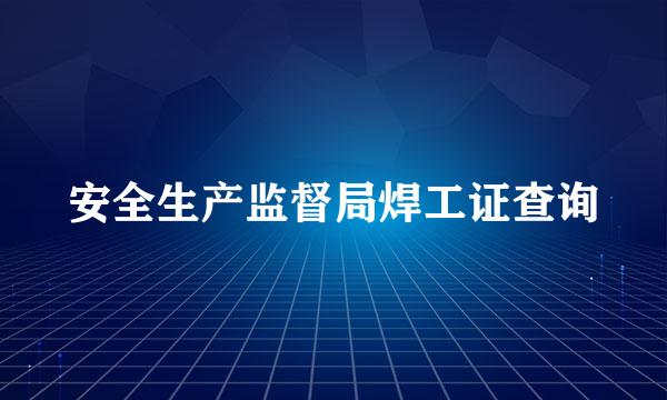 安全生产监督局焊工证查询