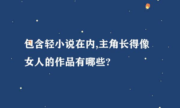 包含轻小说在内,主角长得像女人的作品有哪些?