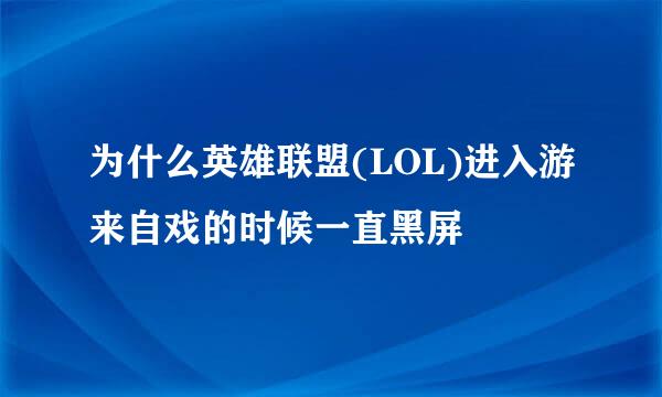 为什么英雄联盟(LOL)进入游来自戏的时候一直黑屏