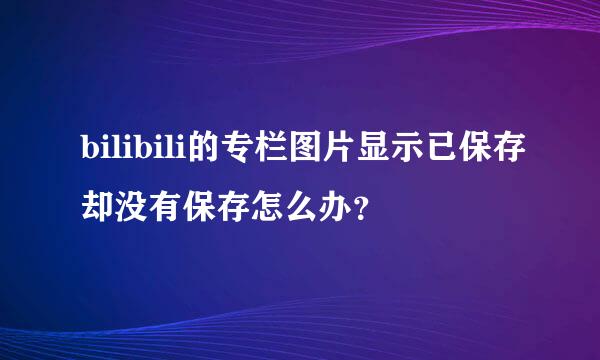 bilibili的专栏图片显示已保存却没有保存怎么办？