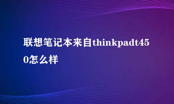 联想笔记本来自thinkpadt450怎么样