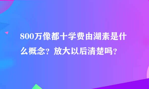 800万像都十学费由湖素是什么概念？放大以后清楚吗？