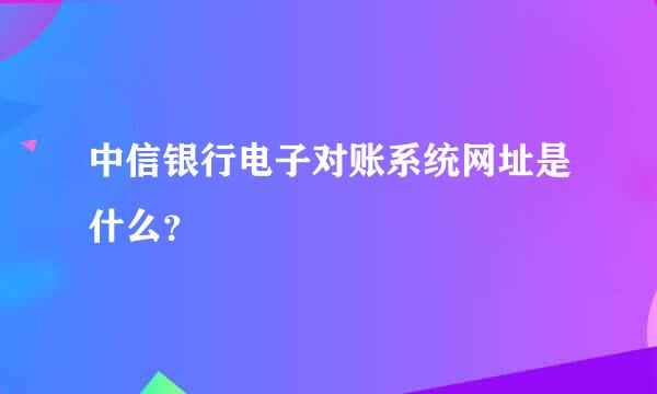 中信银行电子对账系统网址是什么？