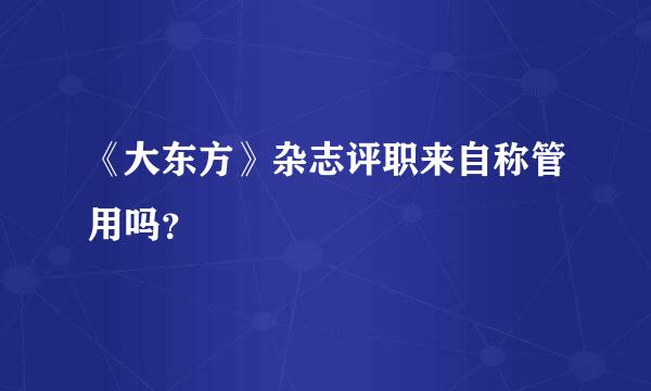 《大东方》杂志评职来自称管用吗？