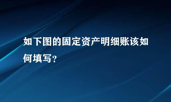 如下图的固定资产明细账该如何填写？