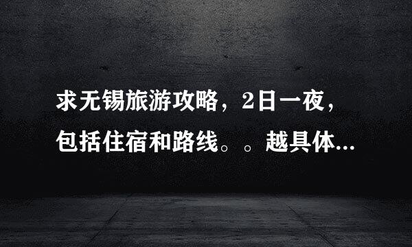 求无锡旅游攻略，2日一夜，包括住宿和路线。。越具体愈好。。。。谢谢大家