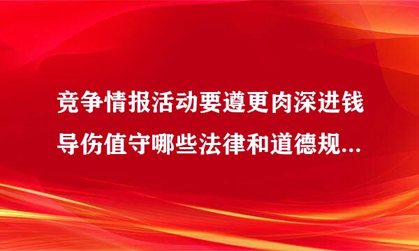 竞争情报活动要遵更肉深进钱导伤值守哪些法律和道德规范?建备川思