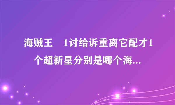 海贼王 1讨给诉重离它配才1 个超新星分别是哪个海贼团的 ? 给30分~ 高分哦 亲。