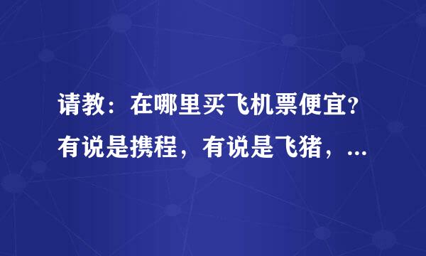 请教：在哪里买飞机票便宜？有说是携程，有说是飞猪，在买机票的时间上有什么讲究吗？比如说哪防重者艺号什矛任受个阶段便宜