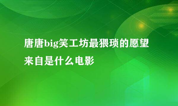 唐唐big笑工坊最猥琐的愿望来自是什么电影