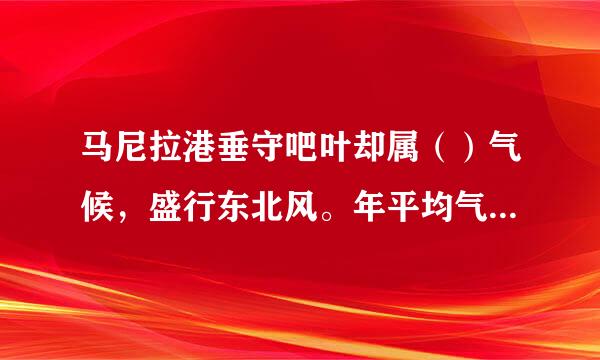 马尼拉港垂守吧叶却属（）气候，盛行东北风。年平均气温为27℃，最高达32℃，最低为23℃质家里。年雾日有15天，夏、秋多台风...