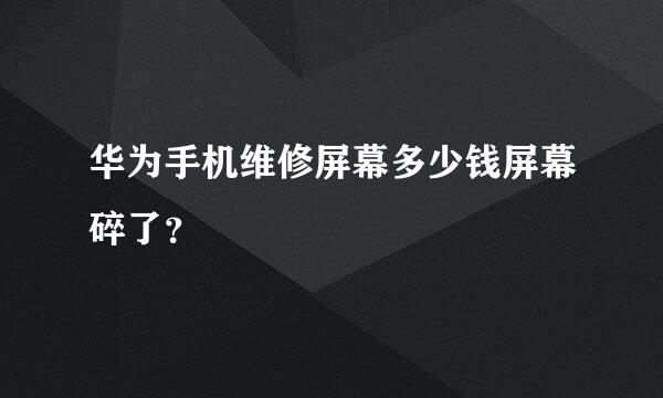 华为手机维修屏幕多少钱屏幕碎了？