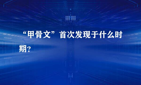 “甲骨文”首次发现于什么时期？