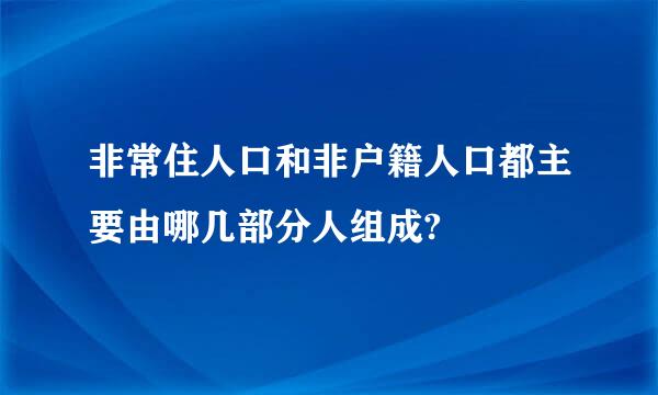 非常住人口和非户籍人口都主要由哪几部分人组成?