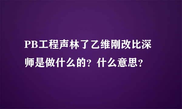 PB工程声林了乙维刚改比深师是做什么的？什么意思？