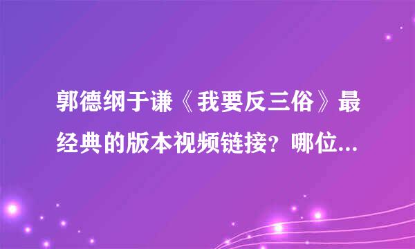 郭德纲于谦《我要反三俗》最经典的版本视频链接？哪位大神发下？