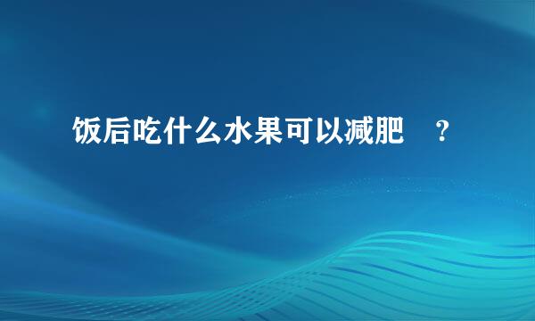 饭后吃什么水果可以减肥 ?