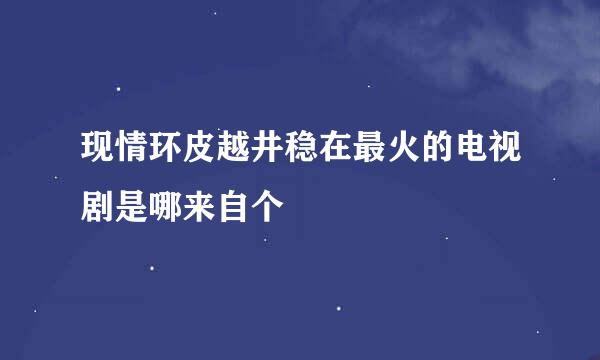 现情环皮越井稳在最火的电视剧是哪来自个