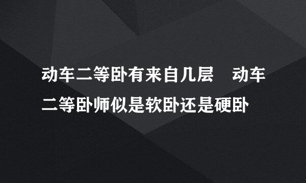 动车二等卧有来自几层 动车二等卧师似是软卧还是硬卧