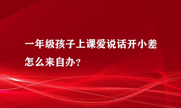 一年级孩子上课爱说话开小差怎么来自办？