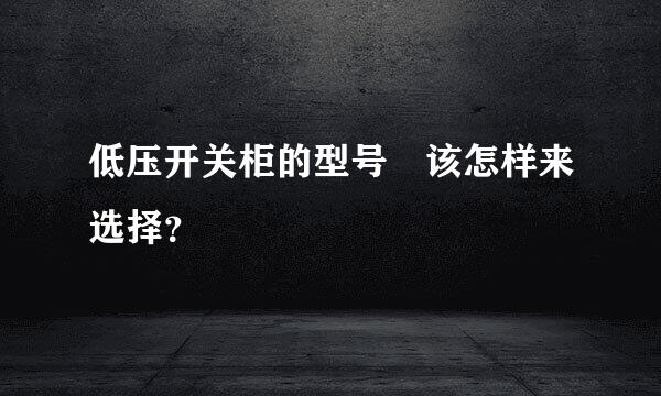 低压开关柜的型号 该怎样来选择？