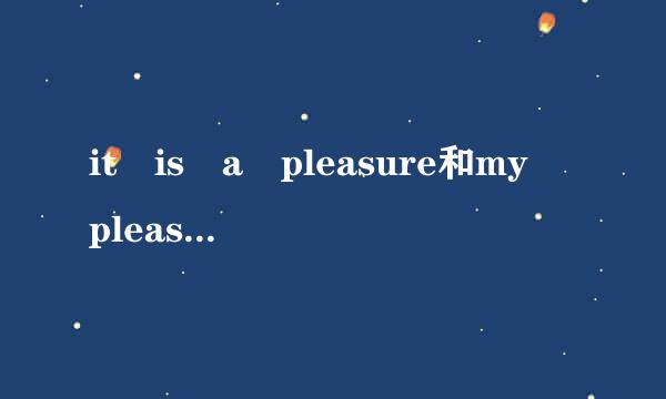 it is a pleasure和my pleasur来自e 有什么区别