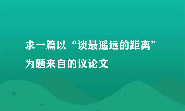 求一篇以“谈最遥远的距离”为题来自的议论文