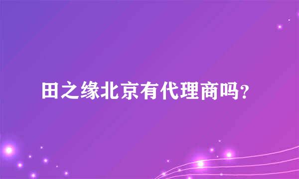 田之缘北京有代理商吗？