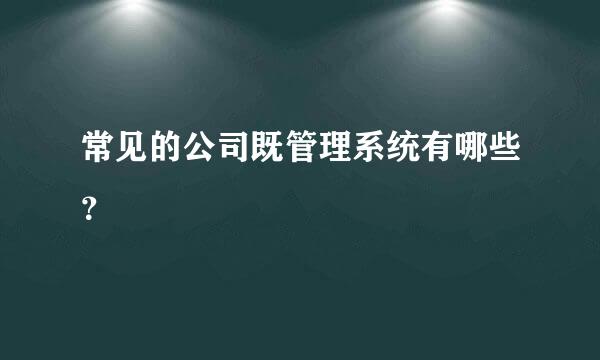 常见的公司既管理系统有哪些？