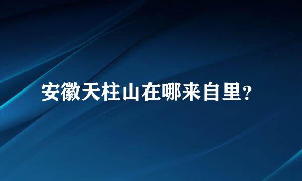 安徽天柱山在哪来自里？