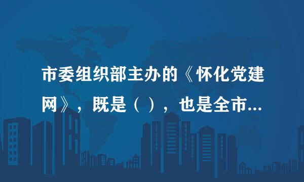 市委组织部主办的《怀化党建网》，既是（），也是全市党员干部现代远程教育辅助教学平台。