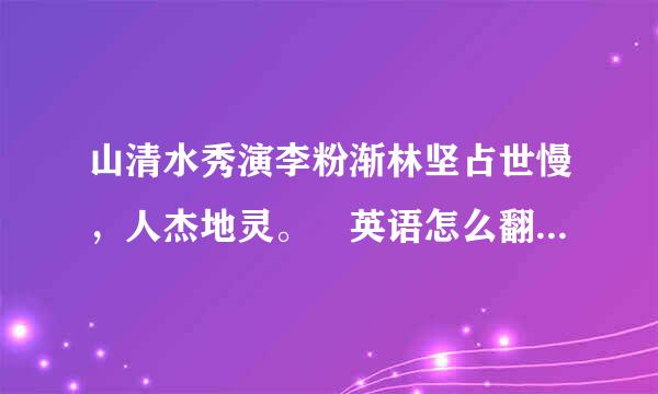 山清水秀演李粉渐林坚占世慢，人杰地灵。 英语怎么翻译呀文类凯企边米进选？