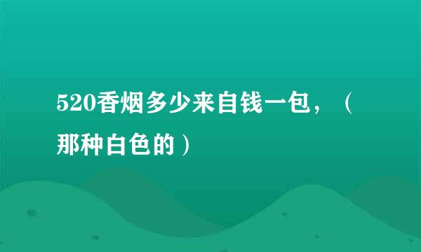 520香烟多少来自钱一包，（那种白色的）