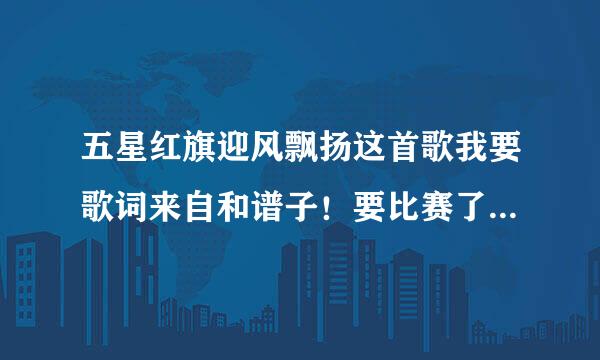 五星红旗迎风飘扬这首歌我要歌词来自和谱子！要比赛了！找不到这个啊测手！