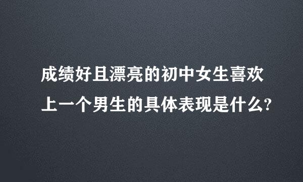 成绩好且漂亮的初中女生喜欢上一个男生的具体表现是什么?