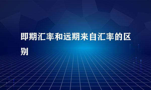 即期汇率和远期来自汇率的区别