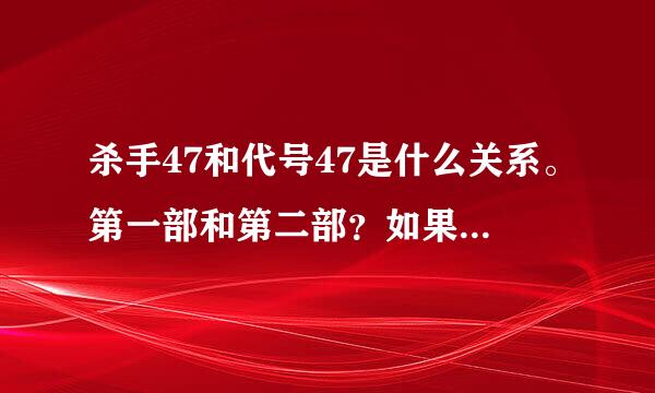 杀手47和代号47是什么关系。第一部和第二部？如果不是，那剧情一样的吗