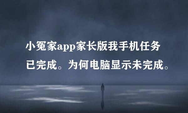 小冤家app家长版我手机任务已完成。为何电脑显示未完成。