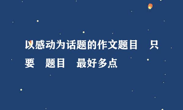 以感动为话题的作文题目 只要 题目 最好多点