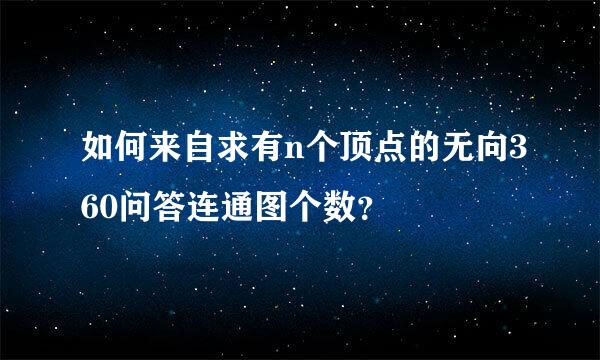 如何来自求有n个顶点的无向360问答连通图个数？