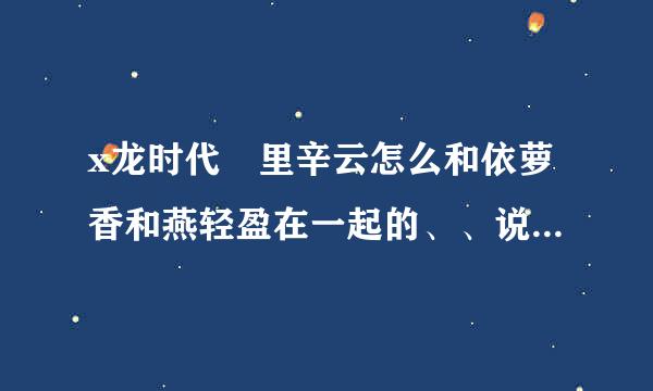 x龙时代 里辛云怎么和依萝香和燕轻盈在一起的、、说清楚 还有其他老婆么、、阿大后来怎么了