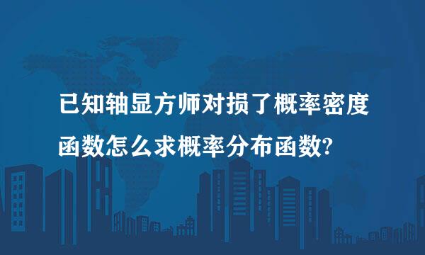 已知轴显方师对损了概率密度函数怎么求概率分布函数?