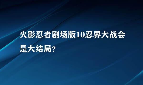 火影忍者剧场版10忍界大战会是大结局？