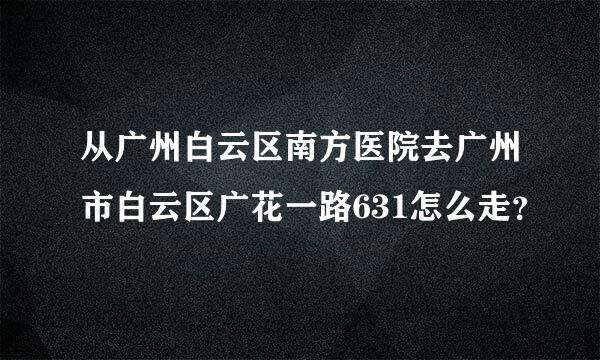 从广州白云区南方医院去广州市白云区广花一路631怎么走？