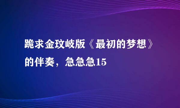 跪求金玟岐版《最初的梦想》的伴奏，急急急15