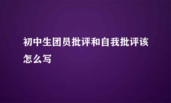 初中生团员批评和自我批评该怎么写