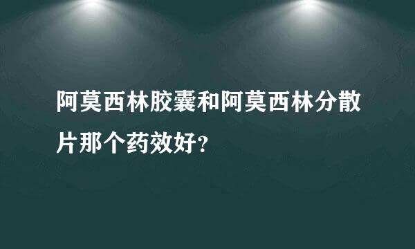 阿莫西林胶囊和阿莫西林分散片那个药效好？