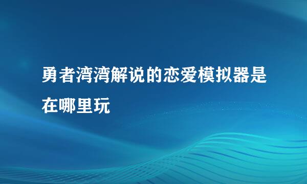 勇者湾湾解说的恋爱模拟器是在哪里玩