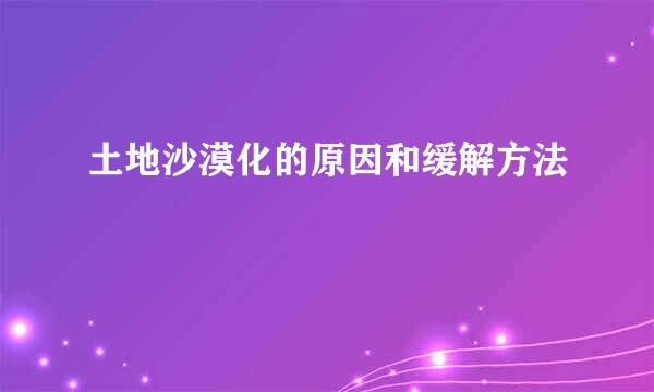 土地沙漠化的原因和缓解方法